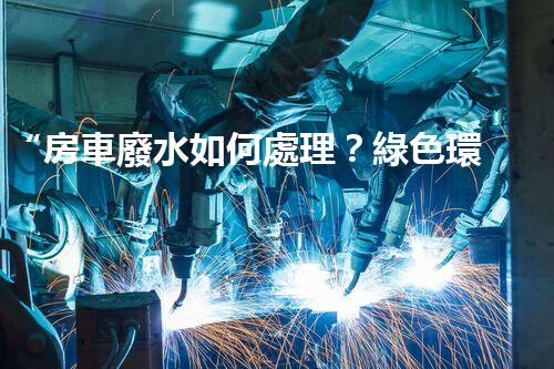 “房車廢水如何處理？綠色環(huán)保新方案引領出行生活！”